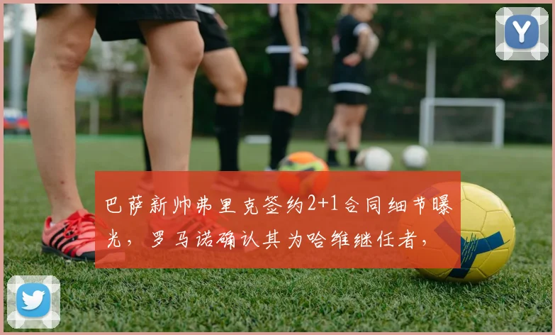 巴萨新帅弗里克签约2+1合同细节曝光，罗马诺确认其为哈维继任者，任期正式公布
