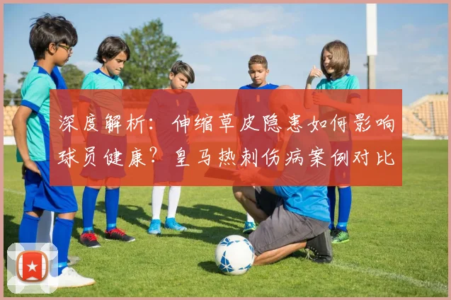 深度解析:伸缩草皮隐患如何影响球员健康?皇马热刺伤病案例对比与草皮选择建议
