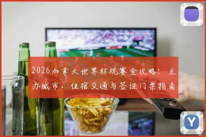 2026加拿大世界杯观赛全攻略:主办城市、住宿交通与签证门票指南