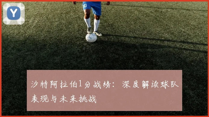 沙特阿拉伯1分战绩：深度解读球队表现与未来挑战