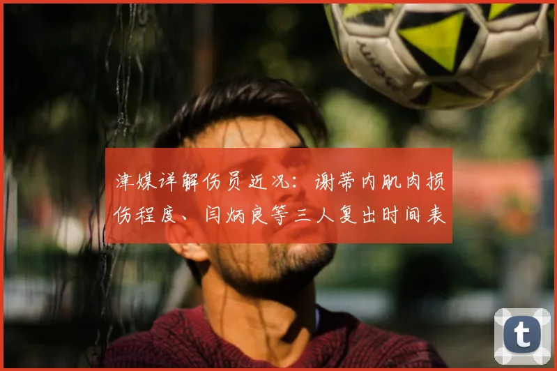 津媒详解伤员近况:谢蒂内肌肉损伤程度、闫炳良等三人复出时间表出炉
