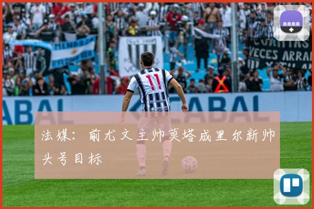 法媒：前尤文主帅莫塔成里尔新帅头号目标