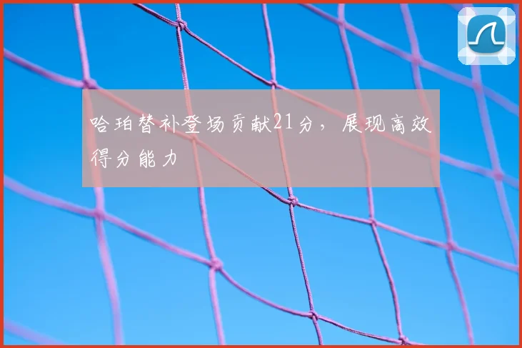 哈珀替补登场贡献21分，展现高效得分能力