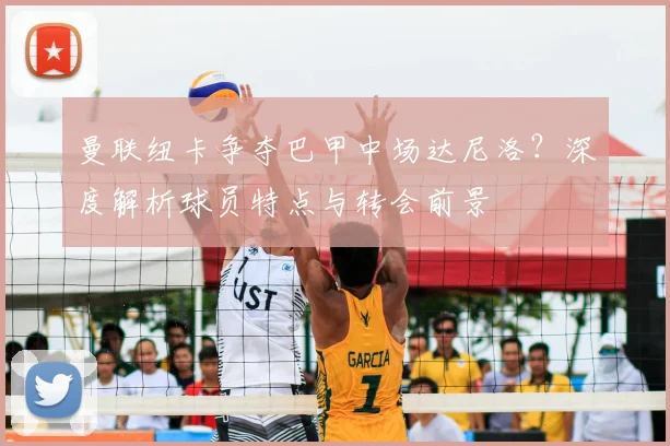 曼联纽卡争夺巴甲中场达尼洛？深度解析球员特点与转会前景