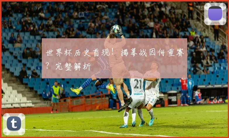 世界杯历史首现!揭幕战因何重赛?完整解析