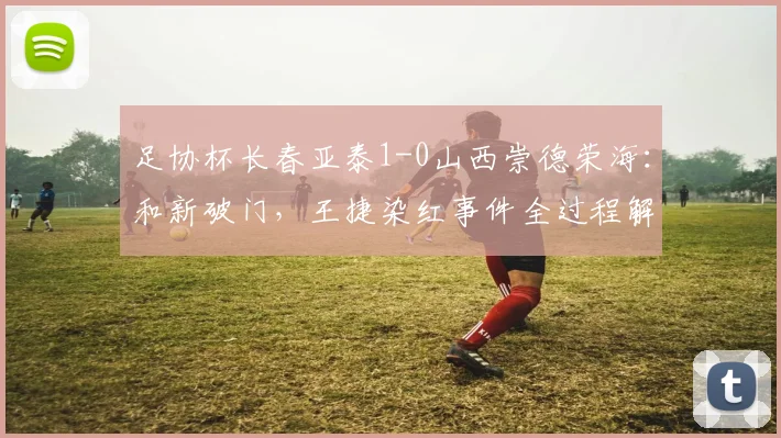 足协杯长春亚泰1-0山西崇德荣海:和新破门,王捷染红事件全过程解析
