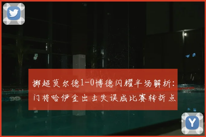 挪超莫尔德1-0博德闪耀半场解析：门将哈伊金出击失误成比赛转折点