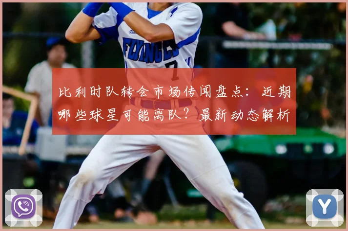 比利时队转会市场传闻盘点:近期哪些球星可能离队?最新动态解析