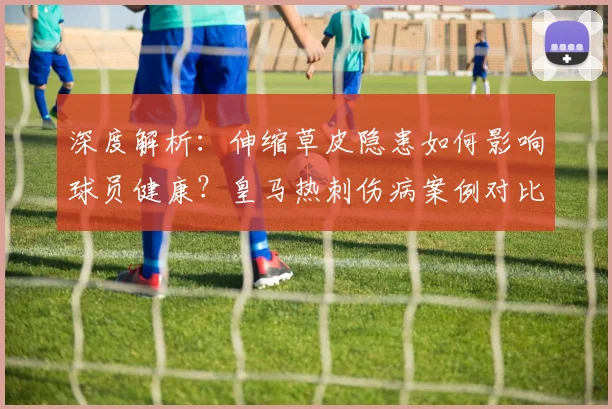 深度解析：伸缩草皮隐患如何影响球员健康？皇马热刺伤病案例对比与草皮选择建议