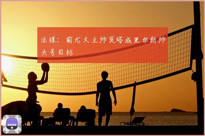 法媒:前尤文主帅莫塔成里尔新帅头号目标