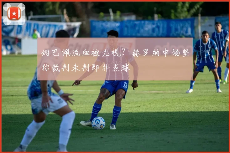 姆巴佩流血被无视？赫罗纳中场坚称裁判未判即非点球