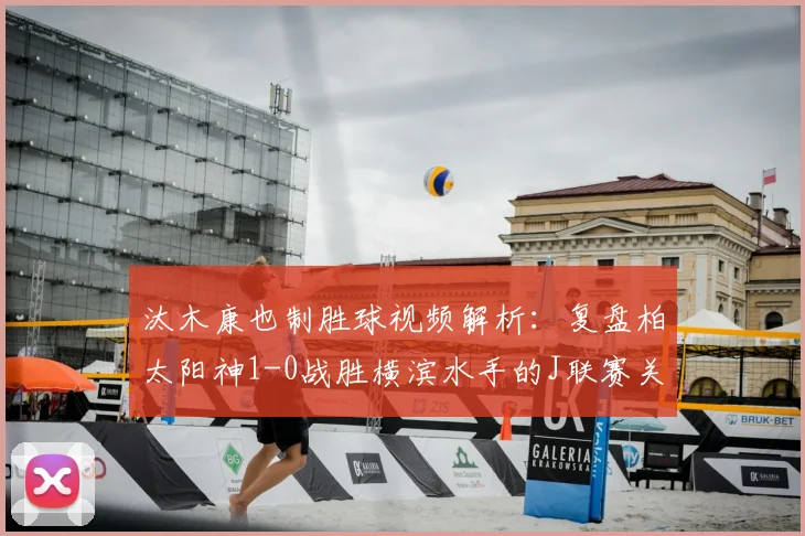 汰木康也制胜球视频解析：复盘柏太阳神1-0战胜横滨水手的J联赛关键战
