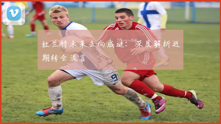 杜兰特未来去向成谜:深度解析近期转会流言