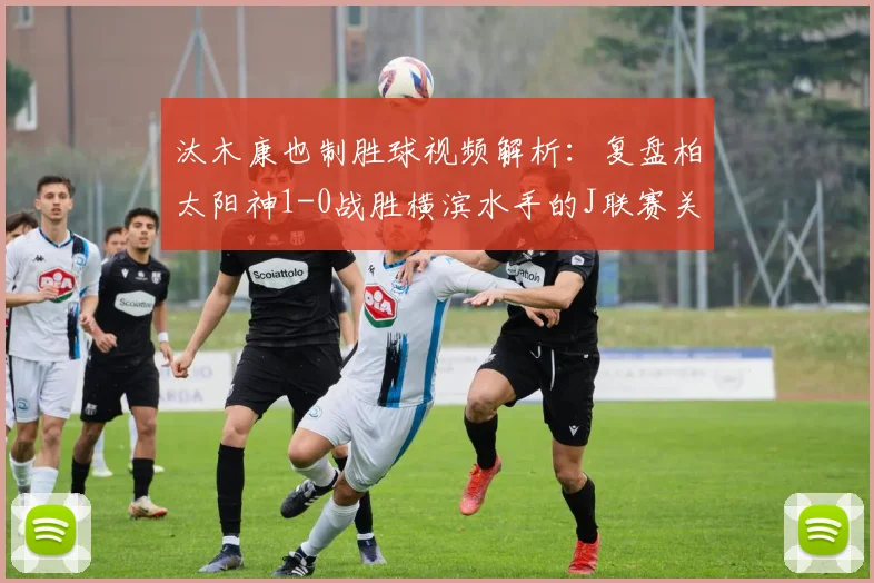 汰木康也制胜球视频解析：复盘柏太阳神1-0战胜横滨水手的J联赛关键战