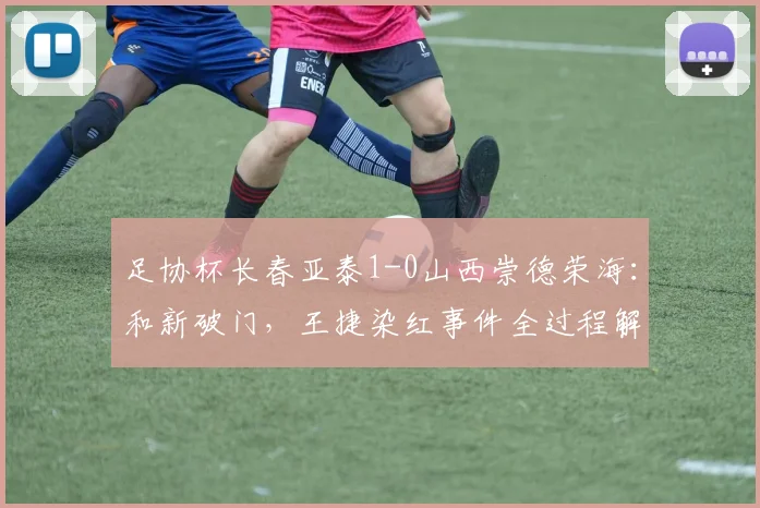足协杯长春亚泰1-0山西崇德荣海：和新破门，王捷染红事件全过程解析