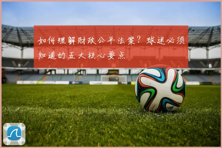 如何理解财政公平法案?球迷必须知道的五大核心要点