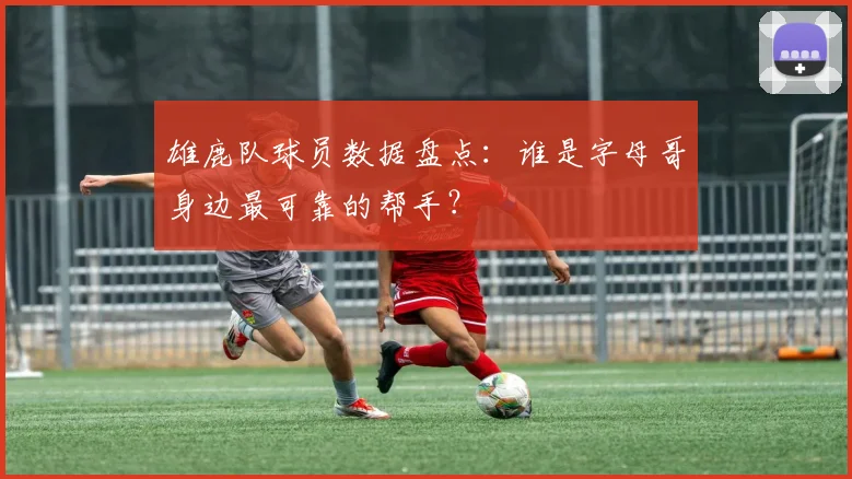 雄鹿队球员数据盘点:谁是字母哥身边最可靠的帮手?